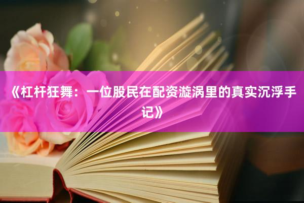 《杠杆狂舞：一位股民在配资漩涡里的真实沉浮手记》