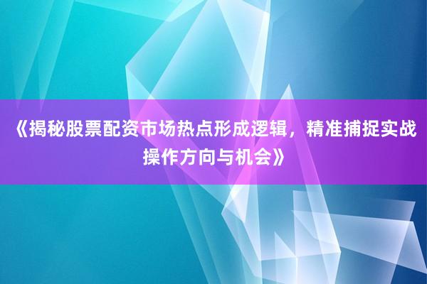 《揭秘股票配资市场热点形成逻辑，精准捕捉实战操作方向与机会》