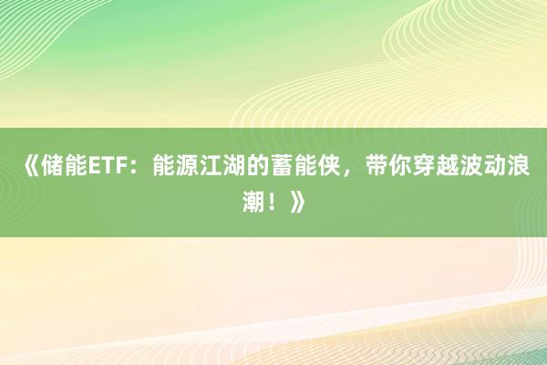《储能ETF：能源江湖的蓄能侠，带你穿越波动浪潮！》