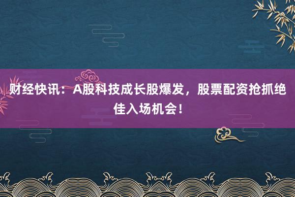 财经快讯：A股科技成长股爆发，股票配资抢抓绝佳入场机会！