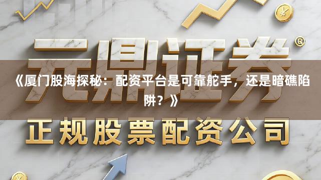 《厦门股海探秘：配资平台是可靠舵手，还是暗礁陷阱？》