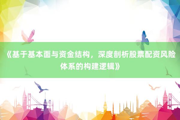 《基于基本面与资金结构，深度剖析股票配资风险体系的构建逻辑》