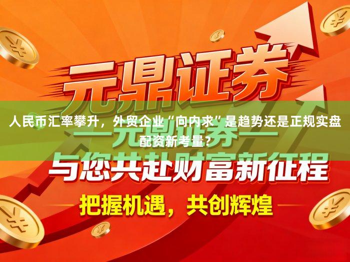 人民币汇率攀升，外贸企业“向内求”是趋势还是正规实盘配资新考量？