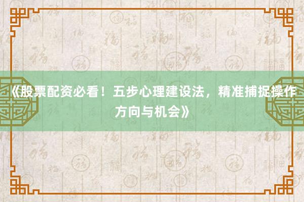《股票配资必看！五步心理建设法，精准捕捉操作方向与机会》