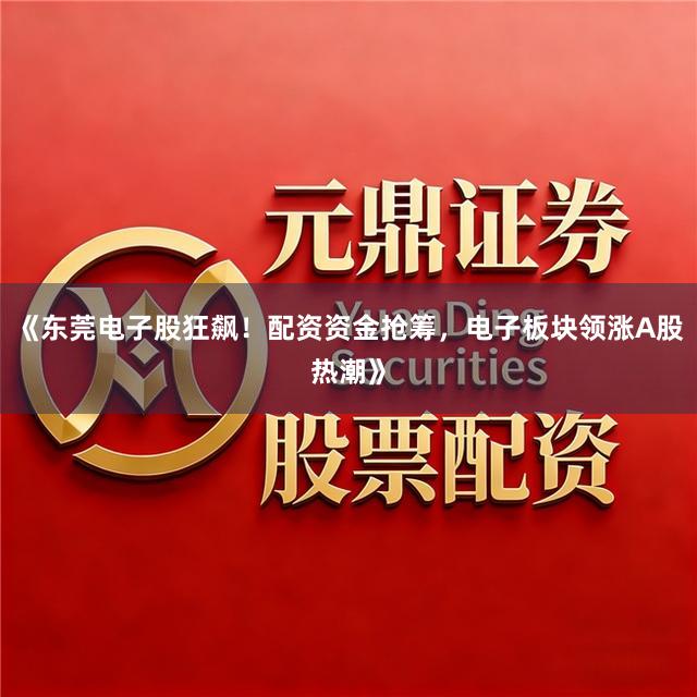 《东莞电子股狂飙！配资资金抢筹，电子板块领涨A股热潮》