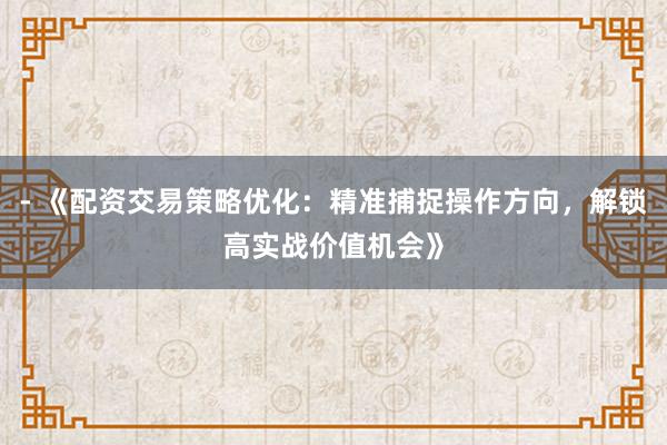 - 《配资交易策略优化：精准捕捉操作方向，解锁高实战价值机会》
