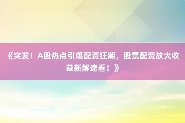 《突发！A股热点引爆配资狂潮，股票配资放大收益新解速看！》