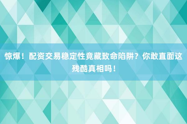 惊爆！配资交易稳定性竟藏致命陷阱？你敢直面这残酷真相吗！