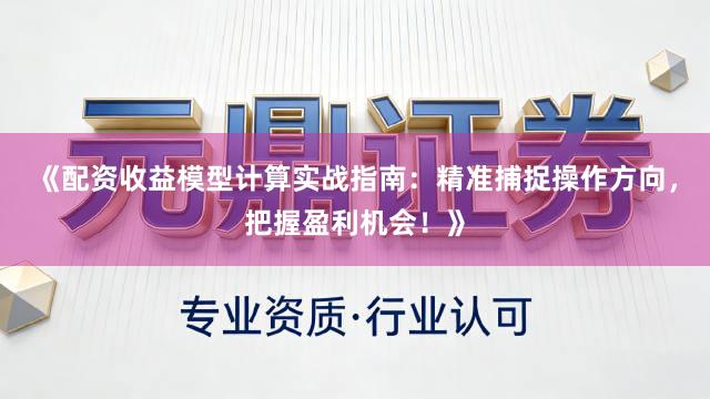 《配资收益模型计算实战指南：精准捕捉操作方向，把握盈利机会！》
