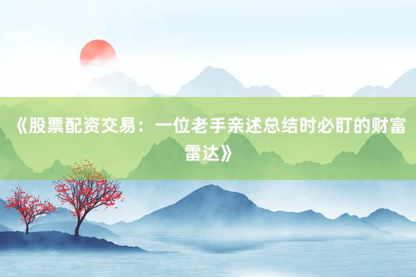 《股票配资交易：一位老手亲述总结时必盯的财富雷达》