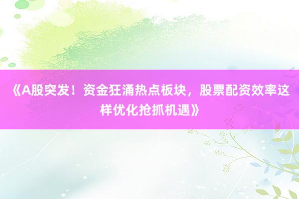 《A股突发！资金狂涌热点板块，股票配资效率这样优化抢抓机遇》