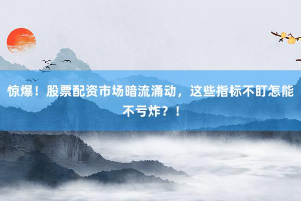 惊爆！股票配资市场暗流涌动，这些指标不盯怎能不亏炸？！