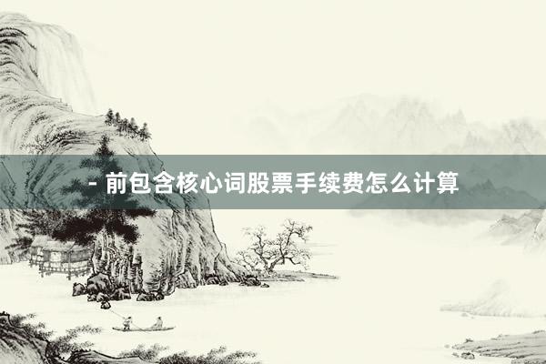 - 前包含核心词股票手续费怎么计算