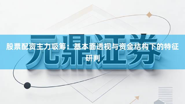 股票配资主力吸筹：基本面透视与资金结构下的特征研判