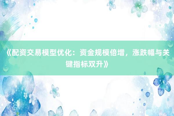 《配资交易模型优化:资金规模倍增,涨跌幅与关键指标双升》