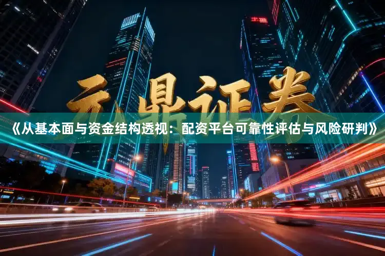《从基本面与资金结构透视：配资平台可靠性评估与风险研判》