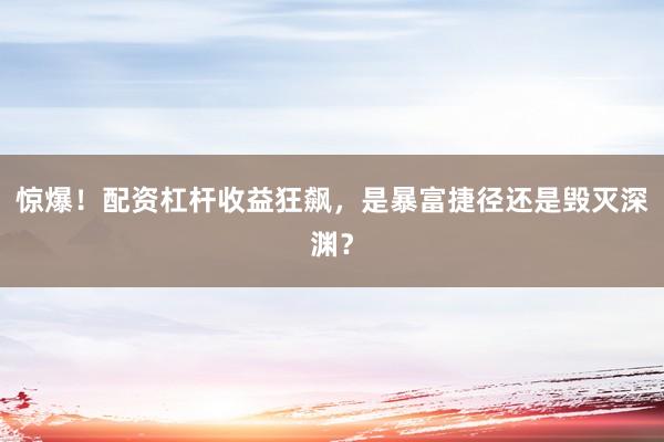 惊爆！配资杠杆收益狂飙，是暴富捷径还是毁灭深渊？