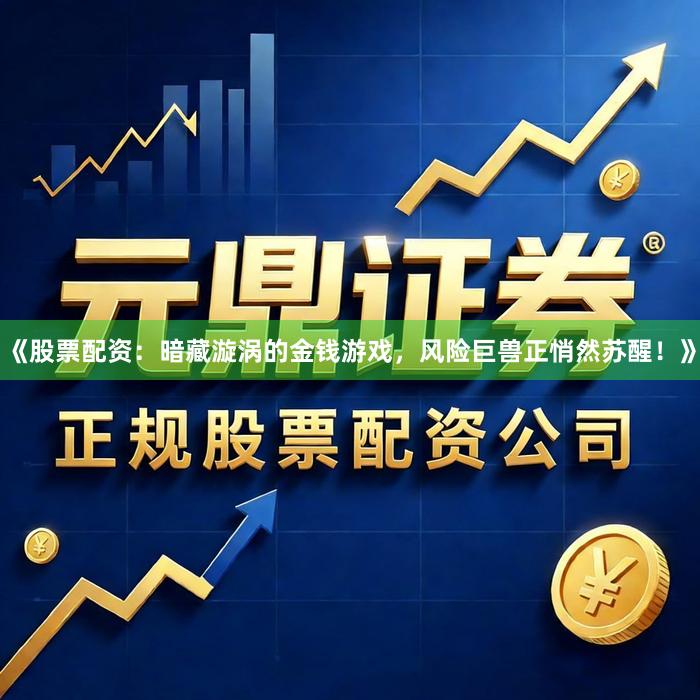 《股票配资：暗藏漩涡的金钱游戏，风险巨兽正悄然苏醒！》
