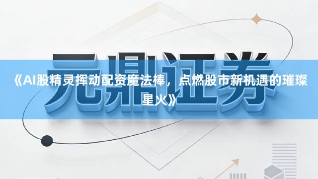 《AI股精灵挥动配资魔法棒,点燃股市新机遇的璀璨星火》