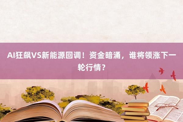 AI狂飙VS新能源回调！资金暗涌，谁将领涨下一轮行情？