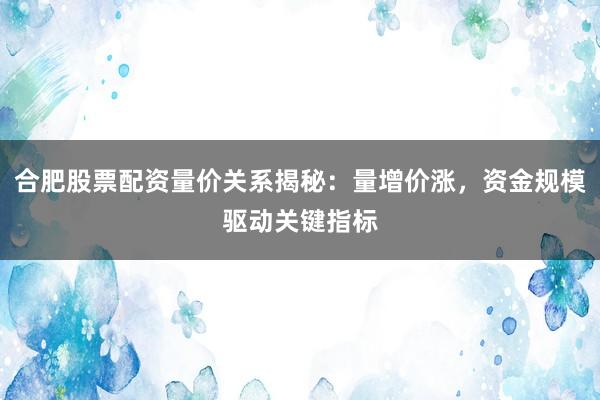 合肥股票配资量价关系揭秘：量增价涨，资金规模驱动关键指标