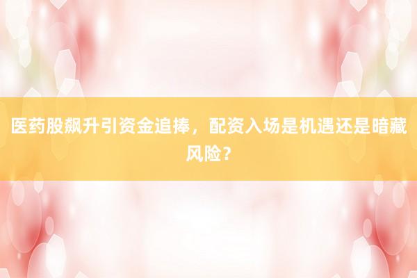 医药股飙升引资金追捧，配资入场是机遇还是暗藏风险？