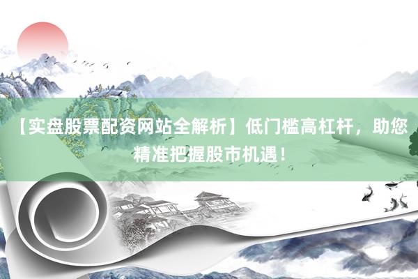 【实盘股票配资网站全解析】低门槛高杠杆，助您精准把握股市机遇！