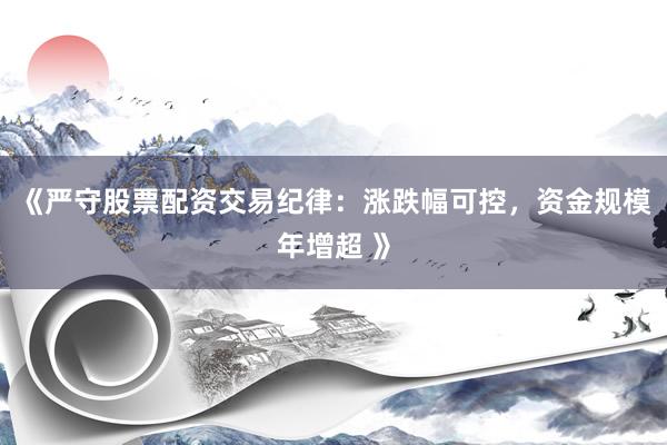《严守股票配资交易纪律：涨跌幅可控，资金规模年增超 》