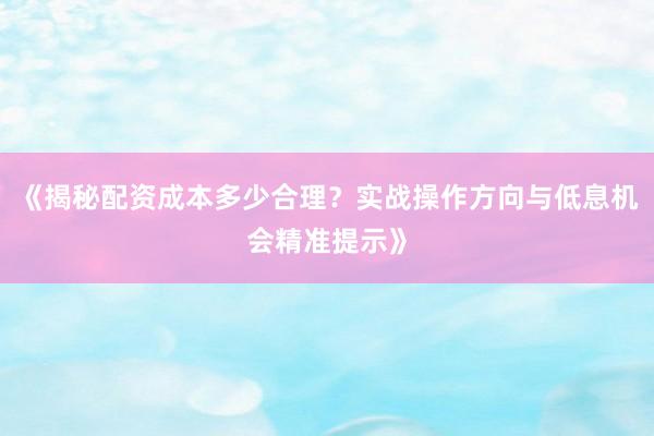 《揭秘配资成本多少合理？实战操作方向与低息机会精准提示》