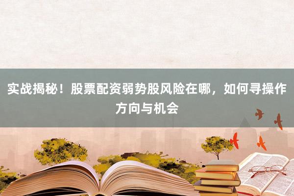 实战揭秘！股票配资弱势股风险在哪，如何寻操作方向与机会