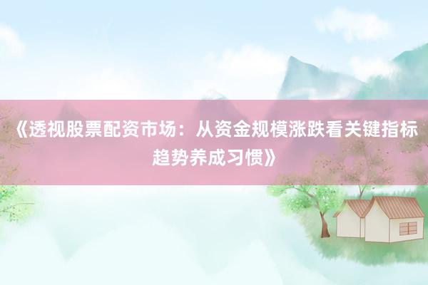 《透视股票配资市场：从资金规模涨跌看关键指标趋势养成习惯》