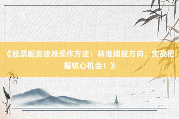 《股票配资波段操作方法：精准捕捉方向，实战把握核心机会！》