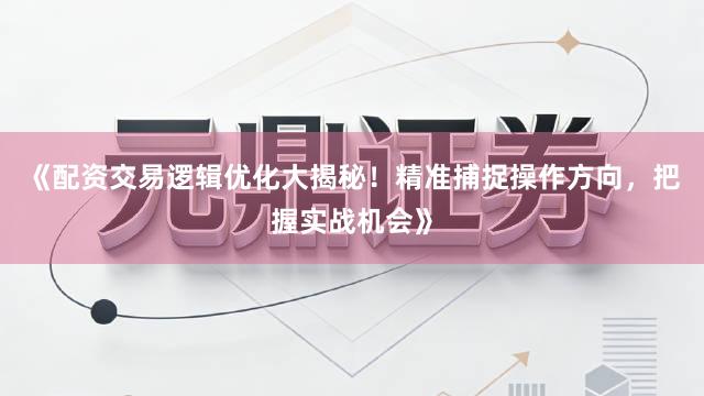 《配资交易逻辑优化大揭秘！精准捕捉操作方向，把握实战机会》