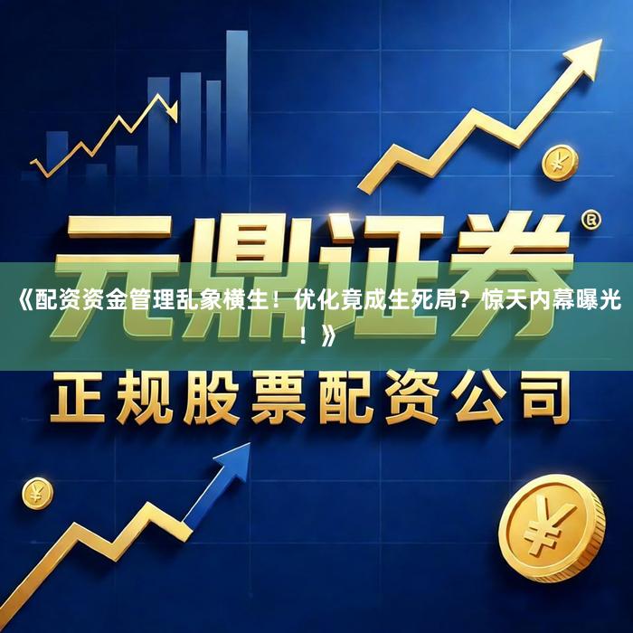 《配资资金管理乱象横生！优化竟成生死局？惊天内幕曝光！》