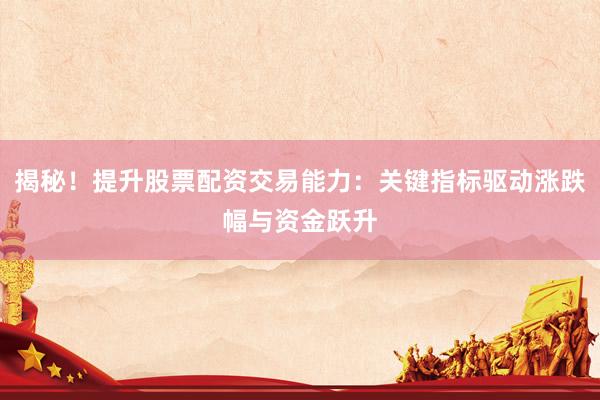 揭秘！提升股票配资交易能力：关键指标驱动涨跌幅与资金跃升
