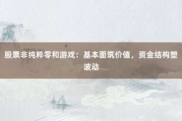 股票非纯粹零和游戏：基本面筑价值，资金结构塑波动