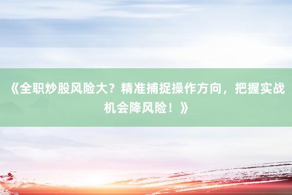 《全职炒股风险大？精准捕捉操作方向，把握实战机会降风险！》