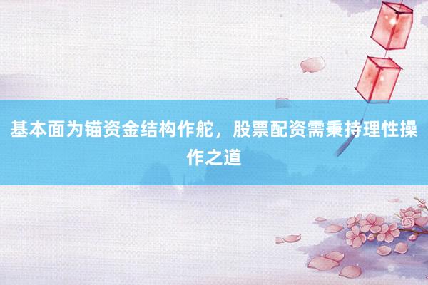 基本面为锚资金结构作舵，股票配资需秉持理性操作之道