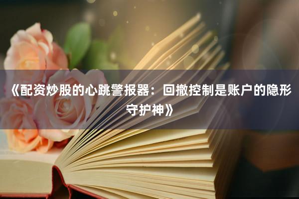 《配资炒股的心跳警报器：回撤控制是账户的隐形守护神》