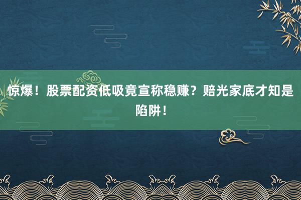 惊爆!股票配资低吸竟宣称稳赚?赔光家底才知是陷阱!