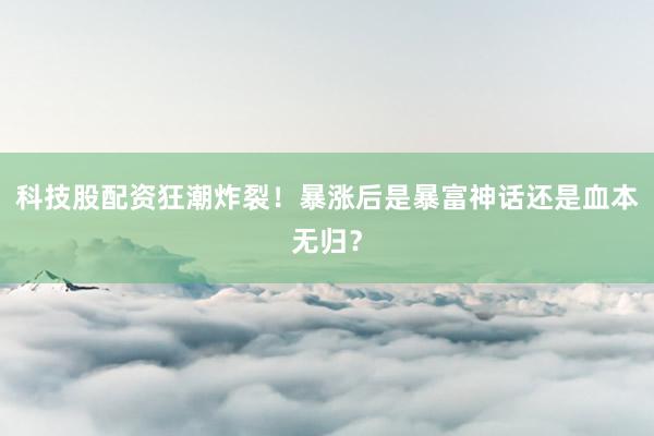 科技股配资狂潮炸裂!暴涨后是暴富神话还是血本无归?