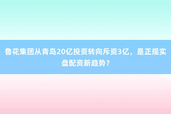 鲁花集团从青岛20亿投资转向斥资3亿,是正规实盘配资新趋势?