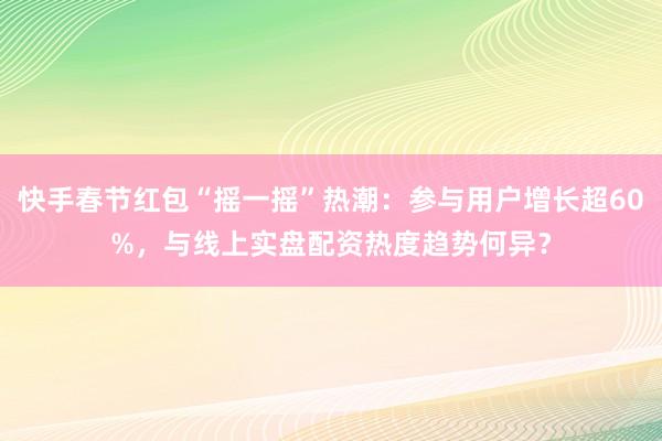 快手春节红包“摇一摇”热潮:参与用户增长超60%,与线上实盘配资热度趋势何异?