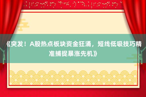 《突发!A股热点板块资金狂涌,短线低吸技巧精准捕捉暴涨先机》