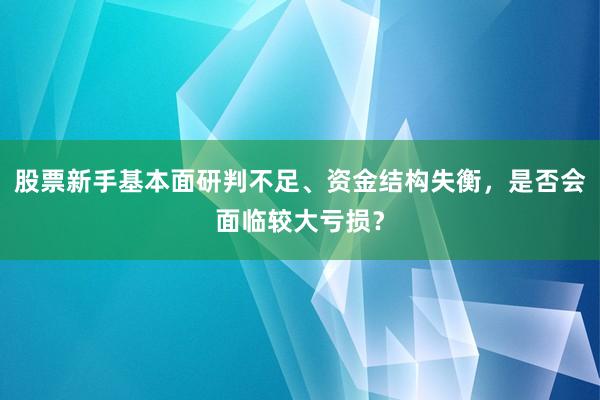 股票新手基本面研判不足、资金结构失衡,是否会面临较大亏损?