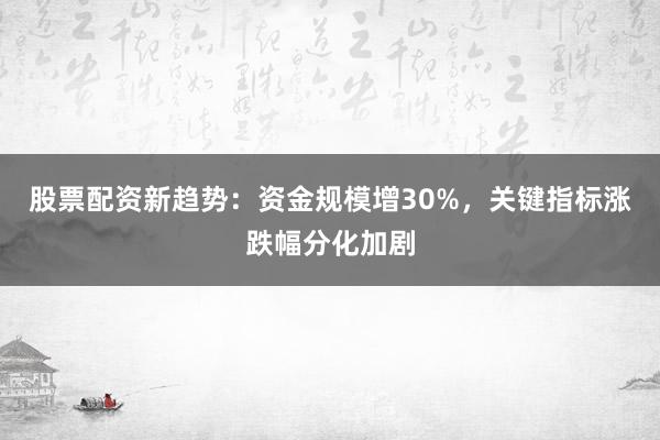 股票配资新趋势:资金规模增30%,关键指标涨跌幅分化加剧