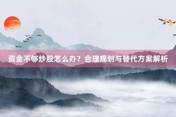 资金不够炒股怎么办？合理规划与替代方案解析