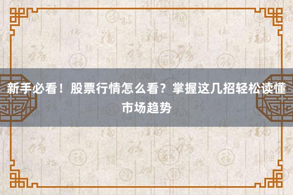 新手必看！股票行情怎么看？掌握这几招轻松读懂市场趋势