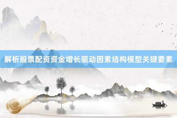 解析股票配资资金增长驱动因素结构模型关键要素