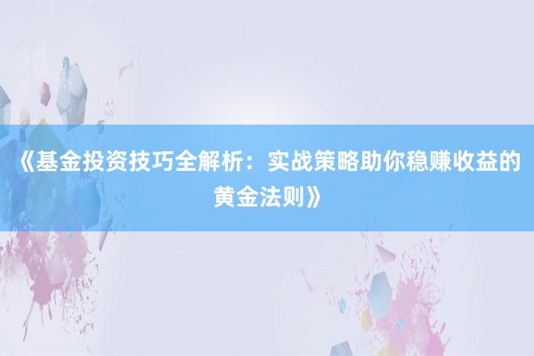 《基金投资技巧全解析：实战策略助你稳赚收益的黄金法则》